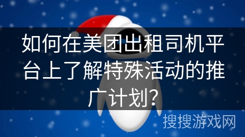 如何在美团出租司机平台上了解特殊活动的推广计划? 如何在美团出租司机平台上了解特殊活动的推广计划?