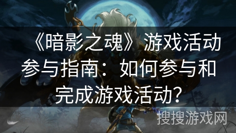 《暗影之魂》游戏活动参与指南:如何参与和完成游戏活动? 《暗影之魂》游戏活动参与指南:如何参与和完成游戏活动?