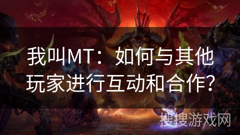 我叫MT:如何与其他玩家进行互动和合作? 我叫MT:如何与其他玩家进行互动和合作?