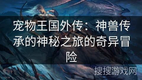 宠物王国外传:神兽传承的神秘之旅的奇异冒险 宠物王国外传:神兽传承的神秘之旅的奇异冒险