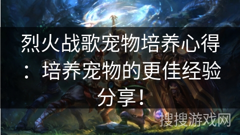 烈火战歌宠物培养心得:培养宠物的更佳经验分享! 烈火战歌宠物培养心得:培养宠物的更佳经验分享!