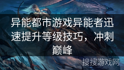 异能都市游戏异能者迅速提升等级技巧,冲刺巅峰 异能都市游戏异能者迅速提升等级技巧,冲刺巅峰