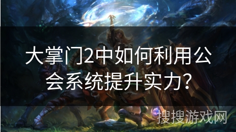 大掌门2中如何利用公会系统提升实力? 大掌门2中如何利用公会系统提升实力?