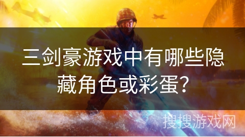 三剑豪游戏中有哪些隐藏角色或彩蛋? 三剑豪游戏中有哪些隐藏角色或彩蛋?