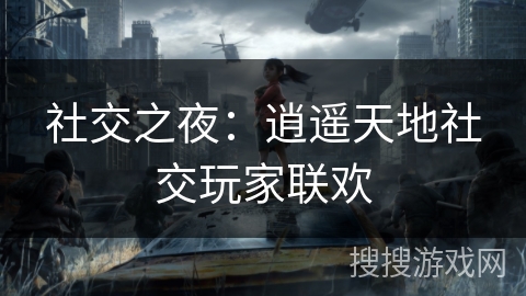 社交之夜:逍遥天地社交玩家联欢 社交之夜:逍遥天地社交玩家联欢