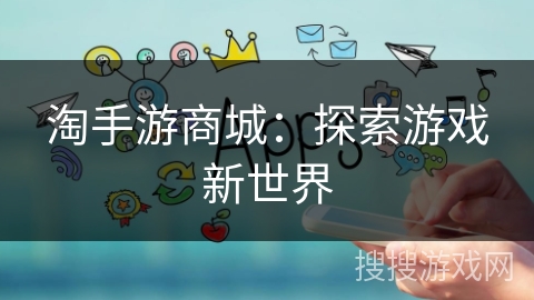 淘手游商城:探索游戏新世界 淘手游商城:探索游戏新世界