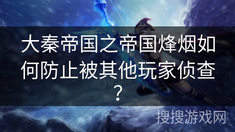 大秦帝国之帝国烽烟如何防止被其他玩家侦查? 大秦帝国之帝国烽烟如何防止被其他玩家侦查?