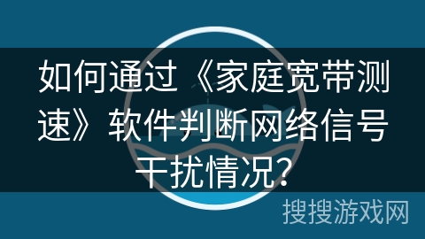 如何通过《家庭宽带测速》软件判断网络信号干扰情况？