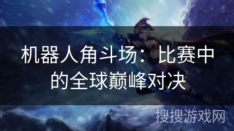 机器人角斗场：比赛中的全球巅峰对决