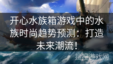 开心水族箱游戏中的水族时尚趋势预测：打造未来潮流！