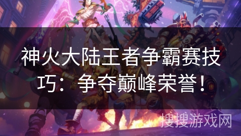 神火大陆王者争霸赛技巧：争夺巅峰荣誉！