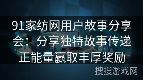 91家纺网用户故事分享会：分享独特故事传递正能量赢取丰厚奖励