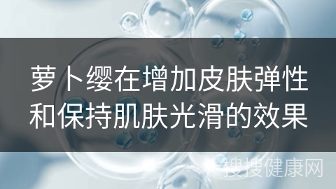 萝卜缨在增加皮肤弹性和保持肌肤光滑的效果