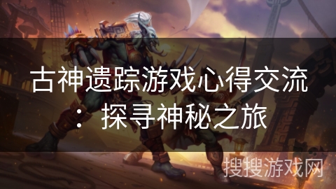古神遗踪游戏心得交流：探寻神秘之旅