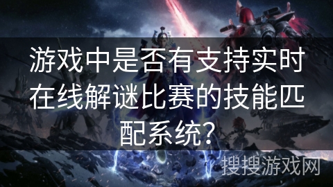 游戏中是否有支持实时在线解谜比赛的技能匹配系统？