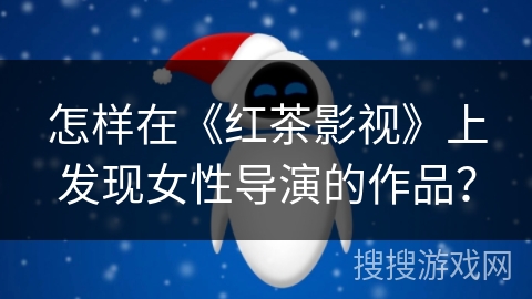 怎样在《红茶影视》上发现女性导演的作品？