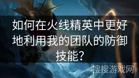 如何在火线精英中更好地利用我的团队的防御技能？