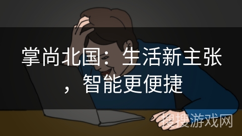 掌尚北国:生活新主张,智能更便捷 掌尚北国:生活新主张,智能更便捷