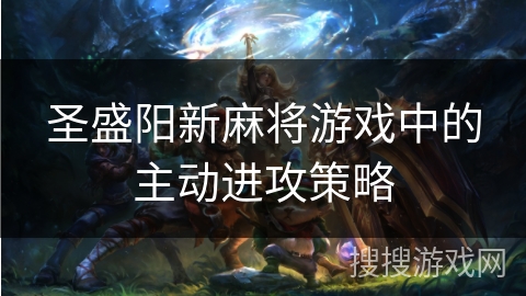 圣盛阳新麻将游戏中的主动进攻策略 圣盛阳新麻将游戏中的主动进攻策略