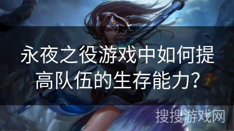 永夜之役游戏中如何提高队伍的生存能力? 永夜之役游戏中如何提高队伍的生存能力?