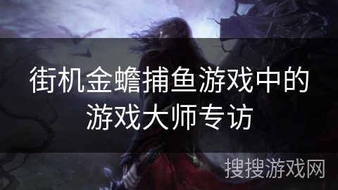 街机金蟾捕鱼游戏中的游戏大师专访 街机金蟾捕鱼游戏中的游戏大师专访