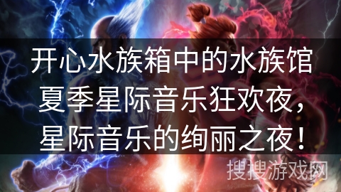 开心水族箱中的水族馆夏季星际音乐狂欢夜,星际音乐的绚丽之夜! 开心水族箱中的水族馆夏季星际音乐狂欢夜,星际音乐的绚丽之夜!