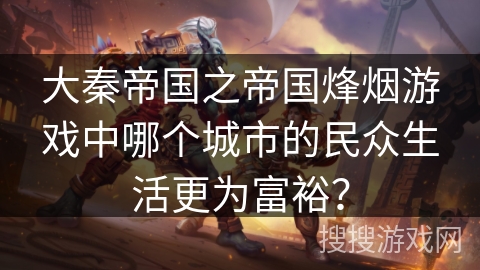 大秦帝国之帝国烽烟游戏中哪个城市的民众生活更为富裕? 大秦帝国之帝国烽烟游戏中哪个城市的民众生活更为富裕?