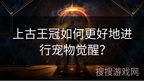 上古王冠如何更好地进行宠物觉醒？