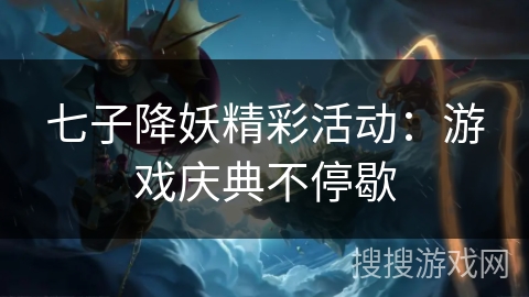 七子降妖精彩活动:游戏庆典不停歇 七子降妖精彩活动:游戏庆典不停歇