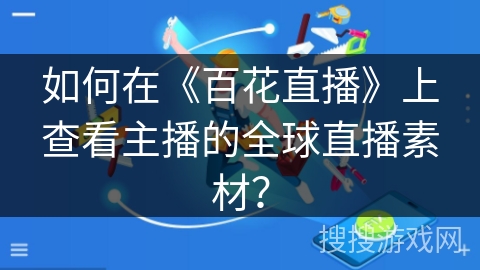 如何在《百花直播》上查看主播的全球直播素材？