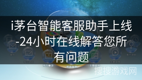 i茅台智能客服助手上线-24小时在线解答您所有问题