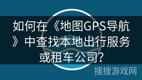如何在《地图GPS导航》中查找本地出行服务或租车公司？
