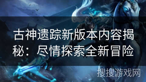 古神遗踪新版本内容揭秘：尽情探索全新冒险