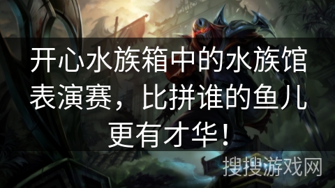 开心水族箱中的水族馆表演赛，比拼谁的鱼儿更有才华！