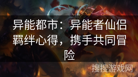异能都市：异能者仙侣羁绊心得，携手共同冒险