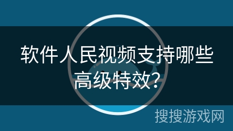 软件人民视频支持哪些高级特效？