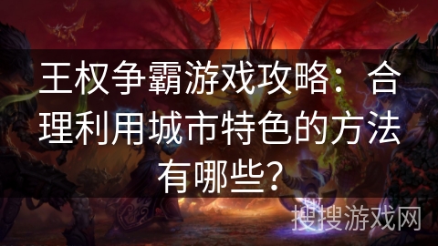 王权争霸游戏攻略：合理利用城市特色的方法有哪些？