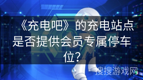 《充电吧》的充电站点是否提供会员专属停车位？