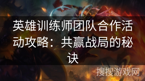 英雄训练师团队合作活动攻略:共赢战局的秘诀 英雄训练师团队合作活动攻略:共赢战局的秘诀