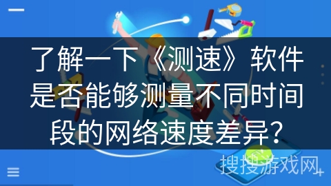 了解一下《测速》软件是否能够测量不同时间段的网络速度差异？