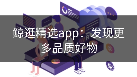 鲸逛精选app：发现更多品质好物