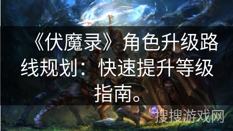 《伏魔录》角色升级路线规划：快速提升等级指南。