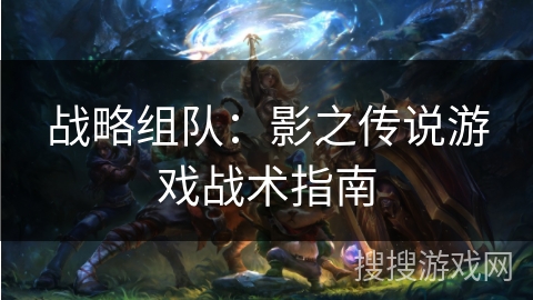 战略组队：影之传说游戏战术指南