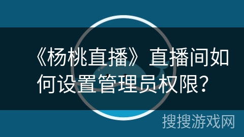 《杨桃直播》直播间如何设置管理员权限？