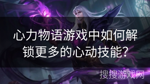 心力物语游戏中如何解锁更多的心动技能？