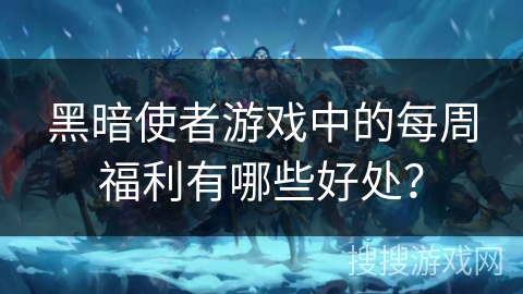 黑暗使者游戏中的每周福利有哪些好处？