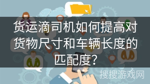 货运滴司机如何提高对货物尺寸和车辆长度的匹配度？