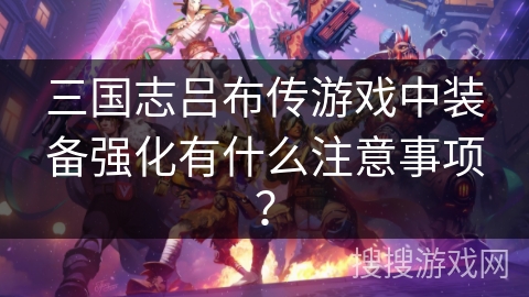 三国志吕布传游戏中装备强化有什么注意事项？