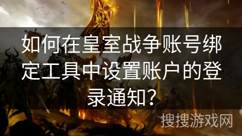 如何在皇室战争账号绑定工具中设置账户的登录通知？
