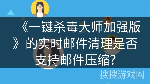 《一键杀毒大师加强版》的实时邮件清理是否支持邮件压缩？